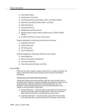 Page 678Feature Descriptions
3-534Issue  3   March 1996 
nDirect Agent Calling 
nFacility Access Trunk Test 
nFully Restricted Service  (G3i-Global, G3rV1, and G3vsV1/G3sV2)
nRestriction Override (G3i-Global, G3rV1, and G3V2)
nRestricted Call List 
nUnrestricted Call List 
nMisc ellaneous restriction groups
nSelective denial of p u blic network calling through a CCSA or EPSCS 
network
nAn ARS or AAR FRL for control of call routin g
Features assignable as calling party restrictions are as follows:
nOrigination...