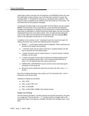 Page 718Feature Descriptions
3-574Issue  3   March 1996 
called data number manually from the keyboard, and RINGING informs the user 
the called data numb er is being rung. If the data call is placed in queue, the 
message WAIT, xx IN QUEUE is received (xx represents queue position). This 
queue number is updated by the system as the call moves up in the q ueue. The 
next table lists the call progress messages.
To originate and disconnect a call using Data Terminal Dialing, the user presses 
BREAK on the...