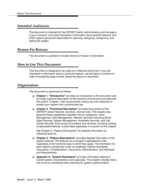 Page 73About This  Document
lxxxviIssue  3   March 1996 
Intended Audiences
This document is intended for the DEFINITY switch administrators and managers 
in your comp any, end-users interested in information about specific features, and 
AT&T support personnel responsible for planning, designing, configuring, and 
selling the system.
Reason For Reissue
This document is updated to include Generic 3 Version 4 information.
How to Use This Document
This document is designed to be used as a reference document. If...