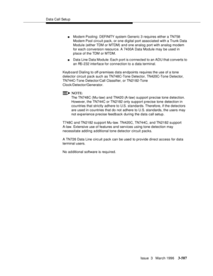 Page 731Data Call Setu p
Issue  3   March 1996
3-587
nModem Pooling:  DEFINITY  syst em Generic 3 requires either a TN758 
Modem Pool circuit pack, or one digital port associated with a Trunk Data 
Module (either TDM or MTDM) and one analog port with analog modem 
for each conversion resourc e. A 7400A Data Module may be used in 
place of the TDM or MTDM.
nData Line Data Module: Each port is c onnected to an ADU that converts to 
an RS-232 interface for connection to a data terminal.
Keyb oard Dialing to...