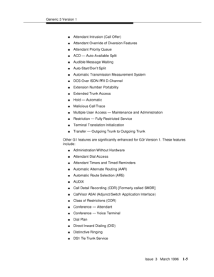 Page 80Generic 3 Version 1
Issue  3   March 1996
1-5
nAttendant Intrusion (Call Offer)
nAttendant Override of Diversion Features
nAttendant Priority Queue
nACD — Auto-Available Split
nAudible Message Waiting
nAuto-Start/Don’t Split
nAutomatic Transmission Measurement System
nDCS Over ISDN-PRI D-Channel
nExtension Number Portability
nExtended Trunk Access
nHold — Automatic
nMalicious Call Trac e
nMultiple User Access — Maintenance and Administration
nRestriction — Fully Restricted Service
nTerminal Translation...