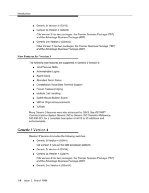 Page 83Introduction
1-8Issue  3   March 1996 
nGeneric 3r Version 3 (G3rV3)
nGeneric 3s Version 3 (G3sV3)
G3s Version 3 has two p ackages: the Premier Business Package (PBP) 
and the Advantage Business Package (ABP).
nGeneric 3vs Version 3 (G3vsV3)
G3vs Version 3 has two p a cka ges: the Premier Business Package (PBP) 
and the Advantage Business Package (ABP).
New Features for Version 3
The following new features are supported in Generic 3 Version 3:
n Ad d/Remove Skills
nAdministrable Logins
nAgent Sizing...