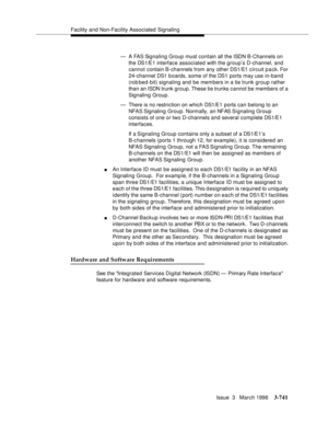 Page 885Facility and Non-Facility Associated Signaling
Issue  3   March 1996
3-741
— A FAS Signaling Group must contain all the ISDN B-Channels on 
the DS1/E1 interface associated with the group’s D-channel, and 
cannot contain B-channels from any other DS1/E1 circuit pack. For 
24-channel DS1 b oards, some of the DS1 ports may use in-band 
(rob bed-bit) signaling and be members in a tie trunk group rather 
than an ISDN trunk group. These tie trunks cannot be members of a 
Signaling Group.
— There is no...