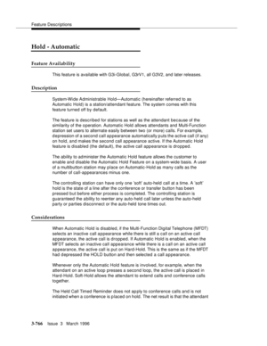 Page 910Feature Descriptions
3-766Issue  3   March 1996 
Hold - Automatic
Feature Availability
This feature is available with G3i-Global, G3rV1, all G3V2, and later releases.
Description
System-Wi de A dministrable Hold—Automatic (hereinafter referred to as 
Automatic Hold) is a station/attendant feature. The system comes with this 
feature turned off by default. 
The feature is described for stations as well as the attendant because of the 
similarity of the o peration. Automatic Hold allows attendants and...