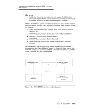 Page 947Integrated Services  Digital  Network (ISDN) — Primary 
Rate Interface
Issue  3   March 1996
3-803
NOTE:
For G3r, the D-channel information can only use the TN464C (or later 
version) circuit pack; TN767 can be used for NFAS interfaces carrying only 
B-channels, but not for ISDN signaling information (D-channel).
With the ISDN-PRI, the system can interface with a wide range of other products 
including network switches, PBXs, and host computers. These products include 
the following:
nPublic Network...