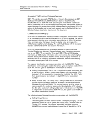 Page 949Integrated Services  Digital  Network (ISDN) — Primary 
Rate Interface
Issue  3   March 1996
3-805
Access to AT&T Switched Network Services
ISDN-PRI pro vides access to AT&T Switched Network Services such as SDN 
(Software Defined  Network), SDDN (Software Defined Data Network), 
MEGACOM, etc. An ISDN-PRI trunk group may be dedicated to a particular 
feature. Alternately, an ISDN-PRI call-b y-call trunk group may provide access to 
several features. For a description of the ASN services accessible via...