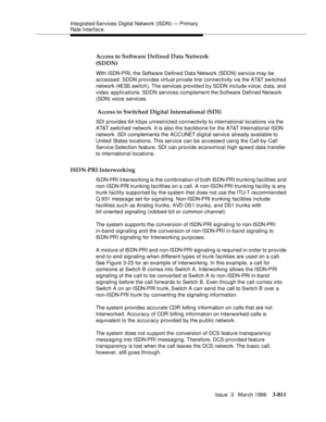 Page 955Integrated Services  Digital  Network (ISDN) — Primary 
Rate Interface
Issue  3   March 1996
3-811
Access to Software Defined Data Network 
(SDDN)
With ISDN-PRI, the Software Defined Data Network (SDDN) service may be 
accessed. SDDN provides virtual private line connectivity via the AT&T switched 
network (4ESS switch). The services provided b y SDDN include voice, d ata, and 
video applications. SDDN services complement the Software Defined Network 
(SDN) voice services.
 Access to Switched Digital...