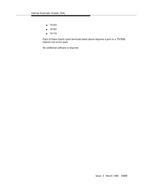 Page 977Internal Automatic Answer (IAA)
Issue  3   March 1996
3-833
n7315H
n7316H
n7317H
Each of these hybrid voice terminals liste d above requires a port on a TN762B 
Hybrid Line circuit pack.
No a d ditional software is required. 