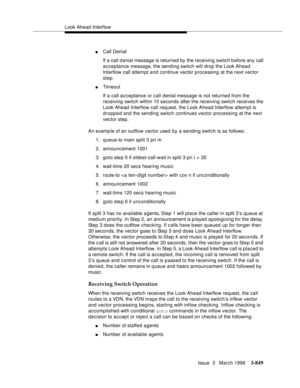 Page 993Look Ahead Interflow
Issue  3   March 1996
3-849
nCall Denial
If a call d enial message is returned by the receiving  switch b efore any call 
acceptance message, the sending switch will drop the Look Ahead 
Interflow call attempt and continue vector processing at the next vector 
step.
nTimeout
If a call acceptance or call denial message is not returned from the 
receiving switch within 10 seconds after the receiving switch receives the 
Look Ahead Interflow call request, the Look Ahead Interflow...