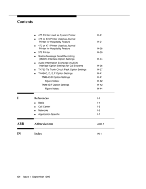 Page 13Contents
xivIssue 1  September 1995  
n 475 Printer Used  as System Printer H-21
n 475 or 476 Printer Used as Journal
Printer for Hospitality Feature H-21
n 470 or 471 Printer Used as Journal
Printer for Hospitality Feature H-28
n 572 Printer H-30
n Station Message Detail Record ing
(SMDR) Interface Option Settings H-34
n Audio Information Exchange (AUDIX)
Interface Option Settings for G3i Systems H-36
n TN760 Tie Trunk Circuit Pack Option Settings  H-37
n TN464C, D, E, F Option Settings H-41
 TN464C/D O...