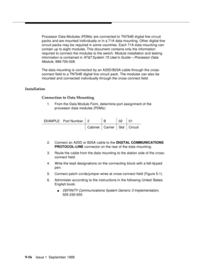 Page 1819-5 6Issue 1  September 1995  
Processor Data Mo dules (PDMs) are connected to TN754B d i gital line circuit 
packs and are mounted individually or in a 71A data mounting. Other digital-line 
circuit packs may be required in some countries. Each 71A d ata mounting can 
contain up to eight modules. This document contains only the information 
required to connect the modules to the switch. Module installation and testing 
information is contained in 
AT&T System  75  User’s  Guid e—Processor Data 
Module
,...