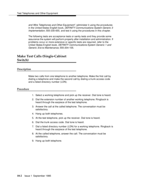 Page 193Test Telephones and Other Equipment
10-2Issue 1  September 1995  
and Wire Telephones and Other Equipment, administer it using the procedures 
in the United States English book,
 DEFI NIT Y Com munications System Generic 3 
Implementation, 
555-230-655, and test it using the procedures in this chapter.
The following tests are acceptance tests or sanity tests and they provide some 
assurance the system will p erform p roperly after installation and administration. If 
problems occur or more extensive or...