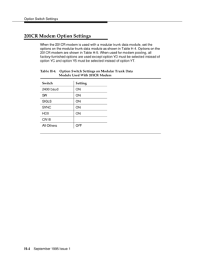 Page 260O ption Switch Setting s
H-4September 1995 Issue 1  
201CR Modem Option Settings
When the 201CR modem is used with a modular trunk data module, set the 
options on the modular trunk data module as shown in Table H-4. Options on the 
201CR modem are shown in Table H-5. When used for modem pooling, all 
factory-furnished options are used except option YD must be selected instead of 
option YC and option YS must b e selected instead of o ption YT. 
Table H-4. Option Switch Settings on Modular Trunk Data...