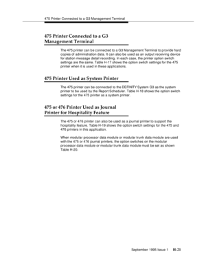 Page 277475 Printer Connected to a G3 Management Terminal
September 1995 Issue 1 
H-21
475 Printer Connected to a G3 
Management Terminal
The 475 printer can b e c onnected to a G3 Management Terminal to provide hard 
copies of administration data. It can also be used as an output receiving device 
for station message detail recording. In each case, the printer option switch 
settings are the same. Table H-17 shows the o ption switch settings for the 475 
printer when it is used in these applications. 
475...