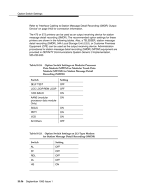 Page 292O ption Switch Setting s
H-36Septemb er 1995 Issue 1  
Refer to Interface Cabling to Station Message Detail Recording (SMDR) Output 
Device on page 9-63 for c onnection information.
The 475 or 572 printers can be used as an output receiving device for station 
message detail recording (SMDR). The recommended option settings for these 
printers are shown in the following tables. Also, a TELESEER, station message 
detail recording (SMDR), 94A Local Storage Unit (LSU), or Customer Premises 
Equipment (CPE)...