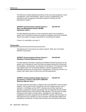 Page 306References
I-6September 1995 Issue 1  
The reference includes detailed desc riptions of the call vectoring features, vector 
management, vector administration, adjunct routing, troubleshooting, and 
interactions with management information systems (including the Call 
Management System).
Provides detailed instructions on how to g enerate reports and manage the 
system and is intended for telecommunications managers wishing to use BCMS 
reports and system managers responsible for maintaining the system....