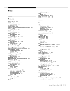 Page 313Issue 1  September 1995 IN-1 
INIndex
Numerics
103A wall ja ck, 6-7
103JR modem
switch settings
, H-2
10-AWG wire, 4-3
1 10 SYSTIM AX
, 2-2
116A EIA ground isolator, installation procedure
, 6-3
201CR modem
switch settings
, H-4
202SR mod e m
switch settings
, H-6
208BR m o dem
switch settings
, H-9
212AR m o dem
switch settings
, H-11, H-14
212-type modem
option settings
, H-35
2224A modem
switch settings
, H-17, H-18
24-hour clock
conversion table
, 7-13
25-pair I/O cables
, 4-34
2-wire analog sta,...