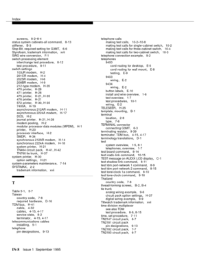 Page 320Index
IN-8Issue 1  September 1995 
screens, 8-2–8-4
status system cabinets-all command
, 8-13
stiffener
, B-3
Stop Bit, required setting for G3MT, 6-6
Styrofoam, trademark information
, xvii
SWG wire conversion
, F- 1
switch processing element
interchange test procedure
, 8-12
test procedure
, 8-11
switch settings
103JR modem
, H-2
201CR modem
, H-4
202SR modem, H-6
208BR modem
, H-9
212-type modem
, H-35
470 printer, H-28
471 printer
, H-28
475 printer
, H-21, H-35
476 printer, H-21
572 printer
, H-30,...