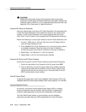 Page 51Install and Connect the Cabinets
4-14Issue 1  September 1995 
!CAUTION:
System grounding shall comply with the general rules for grounding 
contained in Article 250 of the National Electrical Code (NEC), National Fire 
Protection Agency (NFPA) 70, or your a pplicable local electrical code. See 
Appendix A for a d esc ription of “approved ground.”
Connect DC Power to Networks
Each port cabinet stack must have a DC Power Distribution Unit associated with 
it. Each DC Power Distribution Unit furnishes DC...