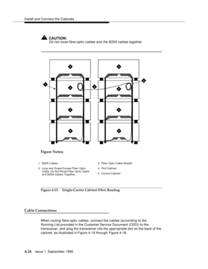 Page 61Install and Connect the Cabinets
4-24Issue 1  September 1995 
!CAUTION:
Do not route fibre-optic cables and the B25A cables together. 
Figure Notes:
Figure 4-15. Single-Carrier Cabinet Fibre Routing
Cable Connections
When routing fibre-optic cables, connect the cables (according to the 
Running List provided in the Customer Service Document (CSD)) to the 
transceiver, and plug the transceiver into the appropriate slot on the back of the 
cabinet, as illustrated in Figure 4-16 through Figure 4-18.
3
4
4...