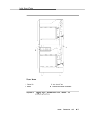 Page 70Install Ground Plates
Issue 1  September 1995 
4-33
Figure Notes:
Figure 4-22. Single-Carrier Cabinet Ground Plate, Cabinet Clip,
and Battery Locations
1
23
1. Cabinet Clip
2. Battery3. Back Ground Plate
nSide View of 2-Cabinet Port Network 