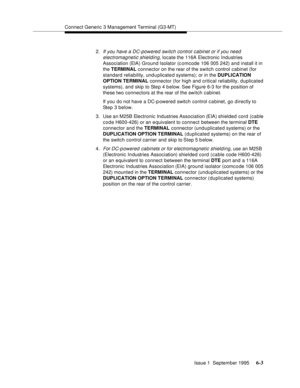 Page 84Connect Generic 3 Management Terminal (G3-MT)
Issue 1  September 1995 
6-3
2.If you have a DC-powered switch control cabinet or if you need 
electromagnetic shielding
, locate the 116A Electronic Industries 
Association (EIA) Ground Isolator (c omcode 106 005 242) and install it in 
the TERMINAL connector on the rear of the switch control cabinet (for 
standard reliability, und u plicate d systems); or in the DUPLICATION 
OPTION TERMINAL connector (for high and critical reliability, duplicated 
systems),...