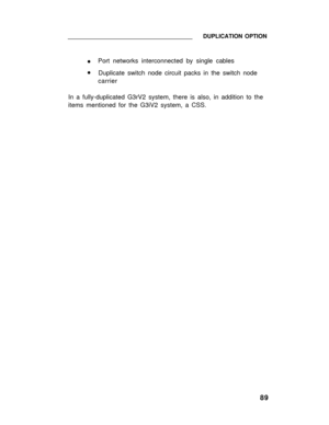 Page 94DUPLICATION OPTION
 l
 lPort networks interconnected by single cables
Duplicate switch node circuit packs in the switch node
carrier
In a fully-duplicated G3rV2 system, there is also, in addition to the
items mentioned for the G3iV2 system, a CSS.
89 