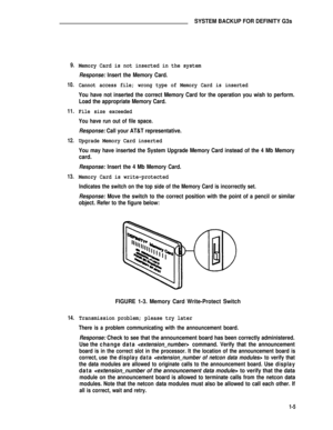 Page 139SYSTEM BACKUP FOR DEFINITY G3s
9.
10.
11.
12.
13.
14.
Memory Card is not inserted in the system
Response: Insert the Memory Card.
Cannot access file; wrong type of Memory Card is inserted
You have not inserted the correct Memory Card for the operation you wish to perform.
Load the appropriate Memory Card.
File size exceeded
You have run out of file space.
Response: Call your AT&T representative.
Upgrade Memory Card inserted
You may have inserted the System Upgrade Memory Card instead of the 4 Mb Memory...