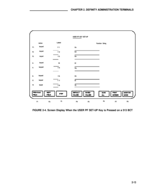 Page 23CHAPTER 2. DEFINITY ADMINISTRATION TERMINALS
Function String
USER PF KEY SET-UP
ActionLabel
f1:keyedf1Oc
f2:keyedf2Od
f3:keyed
f3Oe
f4:keyedf4Of
f5:keyedf5Og
f6:keyedf6Oh
f7:keyedf7Oi
f8:keyedf8Oj
F1F2F3F4F5F6F7F8
FIGURE 2-4. Screen Display When the USER PF SET-UP Key is Pressed on a 513 BCT
2-13 