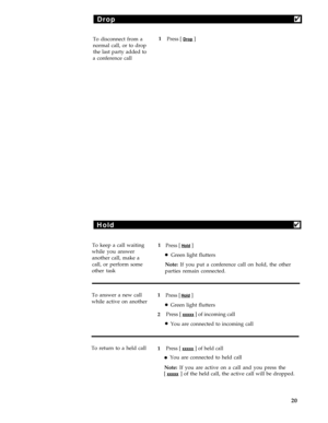 Page 24Drop4
To disconnect from a1Press [ Drop ] 
normal call, or to drop
the last party added to
a conference call
Hold4
To keep a call waiting1Press [ Hold ]
while you answer
Green light flutters
another call, make al
call, or perform some
Note: If you put a conference call on hold, the other
other task
parties remain connected.
To answer a new call1
Press [ Hold ]
while active on anotherlGreen light flutters
2Press [ 
xxxxx ] of incoming call
lYou are connected to incoming call
To return to a held call
1...