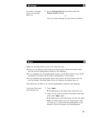Page 27Message4
To retrieve a message1
See the Message Retrieval procedures under the
when your messageDisplay Features heading
light is on
or
Ask your System Manager for local retrieval methods
Mute4
Note: Use the Mute button in one of the following ways.
lWhen you are talking on the handset, the Mute feature affects the handset rather
than the external speakerphone attached to the telephone.
lIf your telephone has the Speakerphone feature, use the Mute button to turn off the
microphone associated with the...