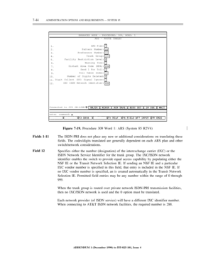 Page 1227-44ADMINISTRATION OPTIONS AND REQUIREMENTS — SYSTEM 85
ENHANCED MODE — PROCEDURE: 309, WORD: 1
ARS - ROUTE TABLES
1.
2.
3.
4.
5.
6.
7.
8.
9.
10.
11.
12.ARS Plan:
Pattern Number:
Preference Number:
Trunk Group:
Facility Restriction Level:
Warning Tone:
Distant Area Code (NPA):
Send 1 For Toll:
Toll Table Index:
Number of Digits Deleted:
Digit Collect (DC) Signal Ignore:
IXC ISDN Network Identifier:
Connected to CC0 ON-LINE
enter command:
Figure 7-19. Procedure 309 Word 1: ARS (System 85 R2V4)½
Fields...