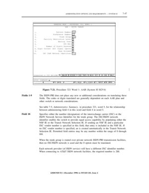 Page 125ADMINISTRATION OPTIONS AND REQUIREMENTS — SYSTEM 857-47
ENHANCED MODE — PROCEDURE: 321, WORD: 1
AAR — ROUTE TABLES
1.
2.
3.
4.
5.
6.
7.
8.
9.
10.Pattern Number:
Preference Number:
Trunk Group:
Facility Restriction Level:
Warning Tone:
Off Net:
Number of Digits Deleted:
Digit Collect (DC) Signal Ignore:
0xxx Allowed:
IXC ISDN Network Identifier:
Connected to CC0 ON-LINE
enter command:
Figure 7-21. Procedure 321 Word 1: AAR (System 85 R2V4)½
Fields 1-9The ISDN-PRI does not place any new or additional...