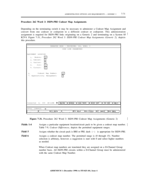 Page 149ADMINISTRATION OPTIONS AND REQUIREMENTS — GENERIC 27-71
Procedure 262 Word 3: ISDN-PRI Codeset Map Assignments
Depending on the terminating switch it may be necessary to administer a Codeset Map Assignment and
convert from one codeset or codepoint to a different codeset or codepoint. This administration
assignment is required for ISDN-PRI links originating on a Generic 2 and terminating on a System 85
R2V4. Figure 7-31, Procedure 262 Word 3: ISDN-PRI Codeset Map Assignments (Generic 2), depicts½
this...