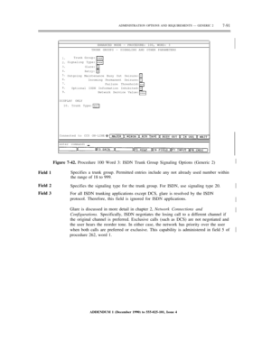 Page 169ENHANCED MODE — PROCEDURE: 100, WORD: 3
TRUNK GROUPS — SIGNALING AND OTHER PARAMETERS
1.
2.
3.
4.
5.
6.
7.
8.
9.Trunk Group:
Signaling Type:
Glare:
Retry:
Outgoing Maintenance Busy Out Seizure:
Incoming Permanent Seizure:
Failure Threshold:
Optional ISDN Information Inhibited:
Network Service Value:
DISPLAY ONLY
10. Trunk Type:
Connected to CC0 ON-LINE
enter command:½
Specifies a trunk group. Permitted entries include any not already used number within
the range of 18 to 999.
ADMINISTRATION OPTIONS AND...