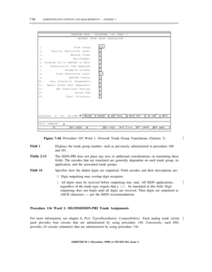 Page 1747-96ADMINISTRATION OPTIONS AND REQUIREMENTS — GENERIC 2
ENHANCED MODE — PROCEDURE: 103, WORD: 1
NETWORK TRUNK GROUP TRANSLATION
1.
2.
3.
4.
5.
6.
7.
8.
9.
10.
11.
12.
13.
14.Trunk Group:
Facility Restriction Level:
Network Trunk:
Main/Tandem:
Incoming Tie to AAR/ARS or APLT:
Authorization Code Required:
Bridge-On Allowed:
Trunk Reservation Limit:
AAR/ARS Prefix:
Data Protection (Permanent):
Remote Access Echo Suppressor:
AAR Conditional Routing:
Second TCM:
Digit Collection:
Connected to CC0 ON-LINE...