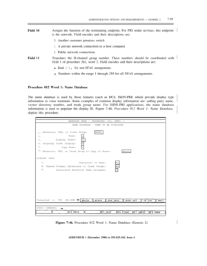 Page 177ADMINISTRATION OPTIONS AND REQUIREMENTS — GENERIC 27-99
Field 10Assigns the function of the terminating endpoint. For PRI nodal services, this endpoint
is the network. Field encodes and their descriptions are:½
0 Another customer premises switch
1 A private network connection to a host computer
2 Public network connections
Field 11Translates the D-channel group number. These numbers should be coordinated with
field 1 of procedure 262, word 2. Field encodes and their descriptions are:
l     Dash (–), for...