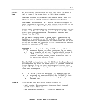 Page 209ADMINISTRATION OPTIONS AND REQUIREMENTS — SYSTEM 75 R1V5 & GENERIC 17-131
SignalingThe default option is common-channel. This option is the same as 24th-channel or
ModeAVD for System 85. The alternate choices are ISDN-PRI and robbed-bit.
If ISDN-PRI is optioned, then the DMI-BOS field disappears and the Connect field
appears. The choice of signaling mode used is dependent on the application.
If ISDN-EXT is optioned (Generic 1 R1V5 only), the DMI-BOS field disappears (D-
channel related fields do not...