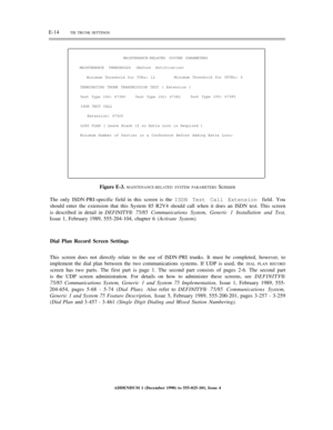 Page 270E-14TIE TRUNK SETTINGS
MAINTENANCE-RELATED SYSTEM PARAMETERS
MAINTENANCE THRESHOLDS (Before Notification)
Minimum Threshold for TTRs: 12Minimum Threshold for CPTRs: 6
TERMINATING TRUNK TRANSMISSION TEST ( Extension )
Test Type 100: 67380Test Type 102: 67382Test Type 105: 67385
ISDN TEST CALL
Extension: 67920
LOSS PLAN ( Leave Blank if no Extra Loss is Required )
Minimum Number of Parties in a Conference Before Adding Extra Loss:
Figure E-3. MAINTENANCE-RELATED SYSTEM PARAMETERS Screeen
The only...