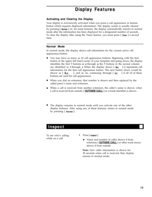 Page 32Display Features
Activating and Clearing the Display
Your display is automatically activated when you press a call appearance or feature
button which requires displayed information. The display screen is usually cleared
by pressing [ 
Normal ] or, for some features, the display automatically returns to normal
mode after the information has been displayed for a designated number of seconds.
To clear the display after using the Timer feature, you must press [ 
Timer ] a second
time.
Normal Mode
In normal...