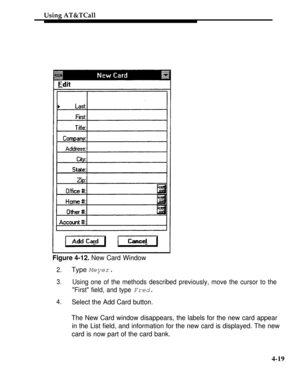 Page 112Using AT&TCall
Figure 4-12. New Card Window
2.Type Meyer.
3.Using one of the methods described previously, move the cursor to the
First field, and type 
Fred.
4.Select the Add Card button.
The New Card window disappears, the labels for the new card appear
in the List field, and information for the new card is displayed. The new
card is now part of the card bank.
4-19 