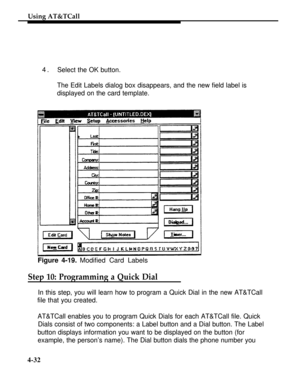 Page 125Using AT&TCall
4.Select the OK button.
The Edit Labels dialog box disappears, and the new field label is
displayed on the card template.
Figure 4-19. Modified Card Labels
Step 10: Programming a Quick Dial
In this step, you will learn how to program a Quick Dial in the new AT&TCall
file that you created.
AT&TCall enables you to program Quick Dials for each AT&TCall file. Quick
Dials consist of two components: a Label button and a Dial button. The Label
button displays information you want to be displayed...
