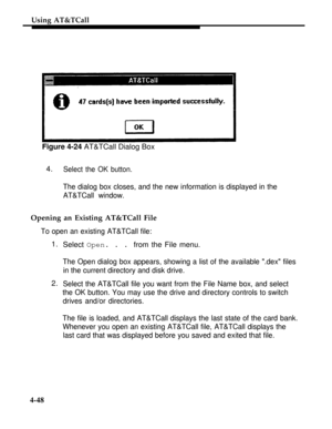 Page 141Using AT&TCall
Figure 4-24 AT&TCall Dialog Box
4.
Select the OK button.
The dialog box closes, and the new information is displayed in the
AT&TCall window.
Opening an Existing AT&TCall File
To open an existing AT&TCall file:
1.
2.
4-48Select Open. . . from the File menu.
The Open dialog box appears, showing a list of the available .dex files
in the current directory and disk drive.
Select the AT&TCall file you want from the File Name box, and select
the OK button. You may use the drive and directory...