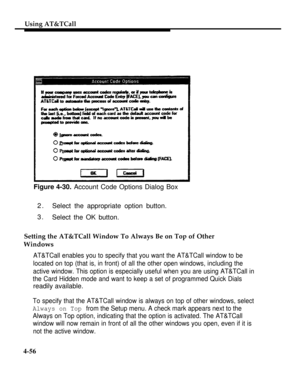 Page 149Using AT&TCall
Figure 4-30. Account Code Options Dialog Box
2.
Select the appropriate option button.
3.
Select the OK button.
Setting the AT&TCall Window To Always Be on Top of Other
Windows
AT&TCall enables you to specify that you want the AT&TCall window to be
located on top (that is, in front) of all the other open windows, including the
active window. This option is especially useful when you are using AT&TCall in
the Card Hidden mode and want to keep a set of programmed Quick Dials
readily...