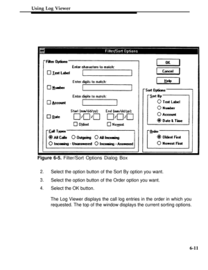 Page 238Using Log Viewer
Figure 6-5. Filter/Sort Options Dialog Box
2.Select the option button of the Sort By option you want.
3.Select the option button of the Order option you want.
4.Select the OK button.
The Log Viewer displays the call log entries in the order in which you
requested. The top of the window displays the current sorting options.
6-11 