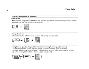 Page 16Place Calls
14
Place Calls (308/616 System)
n Using the Dial
l Lift receiver (or press SPEAKER). l Dial number (If you must dial an extra digit in order to make
an outside call, dial that digit first. See page 38.)
n Using a Specific Line
l Press line button. l Lift receiver (or press SPEAKER). l Dial number.
n Using Personal SpeedCall (See page 32 for instructions for storing Personal SpeedCall numbers)
24-button telephone: l Press auto-dial button for stored Personal SpeedCall number.
6-button...