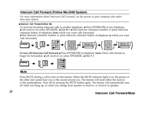 Page 29Intercom Call Forward (Follow Me-2448 System)
For more information about lntercom Call Forward, see the person in your company who main-
tains your system.
n Intercom Call Forward-follow Me
To forward incoming intercom calls to another telephone, l Press INTERCOM at any telephone.
l Lift receiver (or press SPEAKER). l Dial Q 3. l Dial intercom extension number or press intercom
extension button of telephone from which you want calls forwarded.
l Dial intercom extension number or press intercom extension...