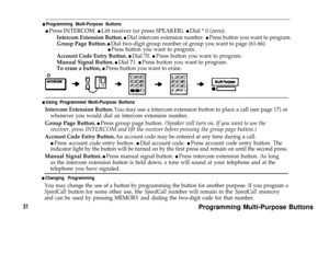 Page 33n Programming Multi-Purpose Buttons
l Press INTERCOM. l Lift receiver (or press SPEAKER). l Dial * 0 (zero).
Intercom Extension Button. l Dial intercom extension number. l Press button you want to program.
Group Page Button. l Dial two-digit group number of group you want to page (61-66).
l Press button you want to program.
Account Code Entry Button. l Dial 70. l Press button you want to program.
Manual Signal Button. l Dial 71. l Press button you want to program.
To erase a button, l Press button you...