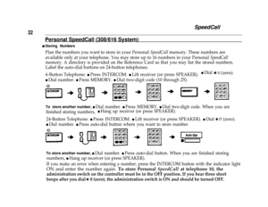 Page 34SpeedCall
32
Personal SpeedCall (308/616 System)
n Storing Numbers
Plan the numbers you want to store in your Personal SpeedCall memory. These numbers are
available only at your telephone. You may store up to 16 numbers in your Personal 
SpeedCall
memory. A directory is provided on the Reference Card so that you may list the stored numbers.
Label the auto-dial buttons on 24-button telephones.
6-Button Telephone: 
l Press INTERCOM. l Lift receiver (or press SPEAKER).
l Dial number. l Press MEMORY. l Dial...