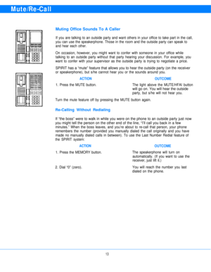 Page 15Mute/Re-Call
Muting Office Sounds To A Caller
If you are talking to an outside party and want others in your office to take part in the call,
you can use the speakerphone. Those in the room and the outside party can speak to
and hear each other.
On occasion, however, you might want to confer with someone in your office while
talking to an outside party without that party hearing your discussion. For example, you
want to confer with your supervisor as the outside party is trying to negotiate a price....